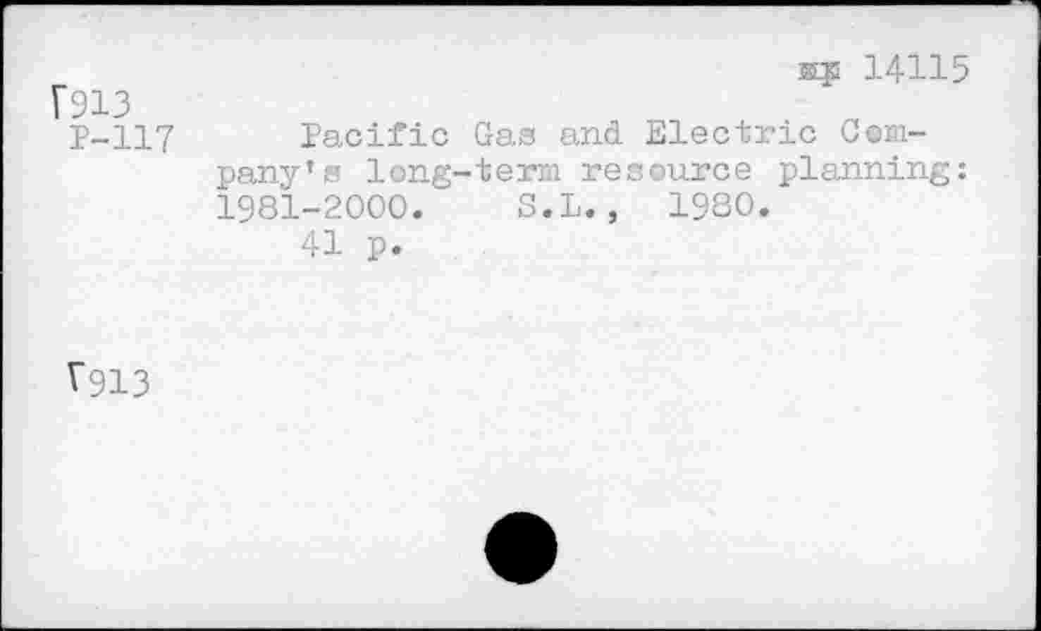 ﻿F913
aj 14115
P-117
Pacific Gas and Electric Company’s long-term resource planning: 1981-2000. S.L.,	1980.
41 p.
^913